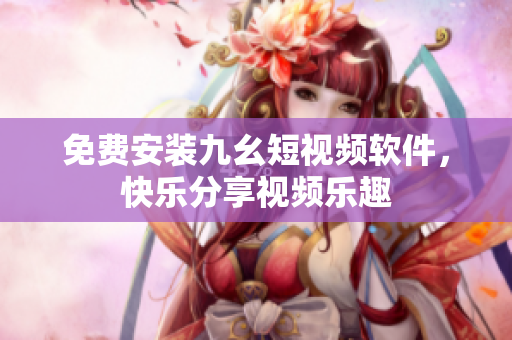 免费安装九幺短视频软件，快乐分享视频乐趣