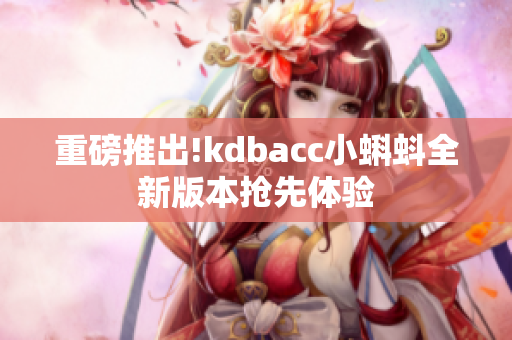 重磅推出!kdbacc小蝌蚪全新版本抢先体验