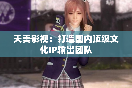 天美影视：打造国内顶级文化IP输出团队