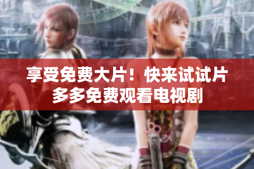 享受免费大片！快来试试片多多免费观看电视剧
