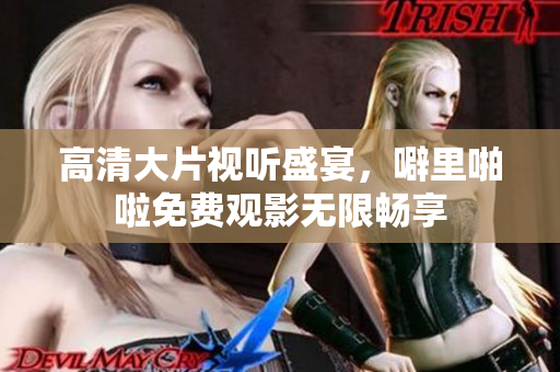 高清大片视听盛宴，噼里啪啦免费观影无限畅享