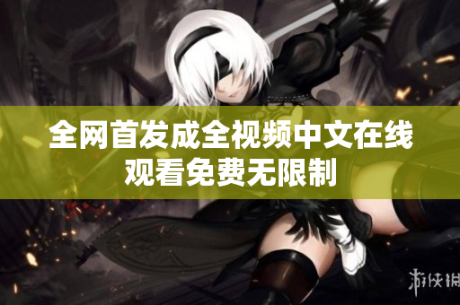 全网首发成全视频中文在线观看免费无限制