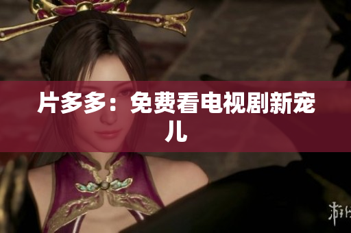片多多：免费看电视剧新宠儿