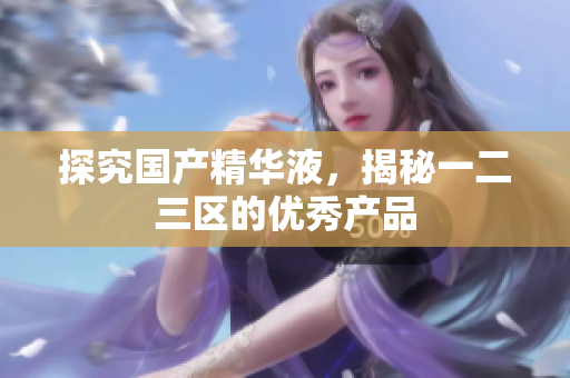探究国产精华液，揭秘一二三区的优秀产品