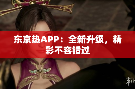 东京热APP：全新升级，精彩不容错过