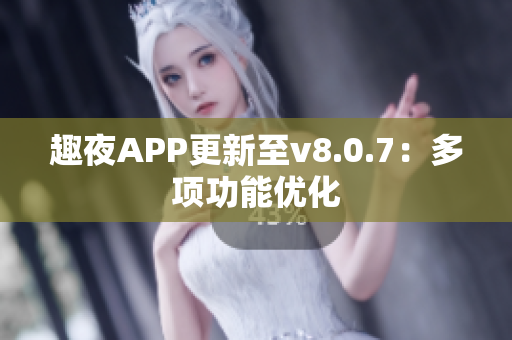 趣夜APP更新至v8.0.7：多项功能优化