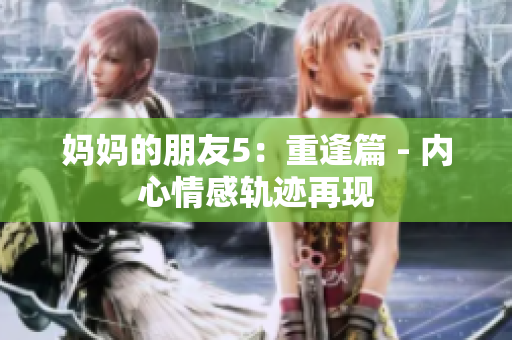 妈妈的朋友5：重逢篇 - 内心情感轨迹再现
