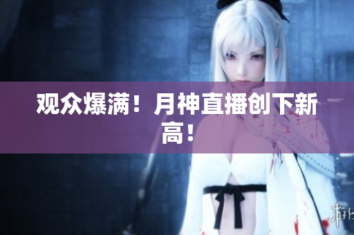 观众爆满！月神直播创下新高！