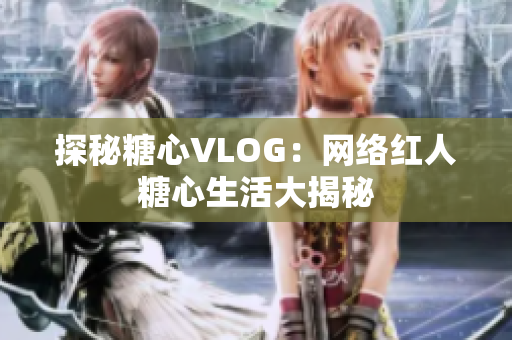 探秘糖心VLOG：网络红人糖心生活大揭秘