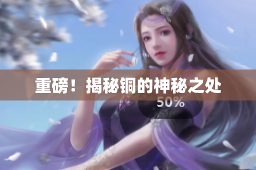 重磅！揭秘铜的神秘之处