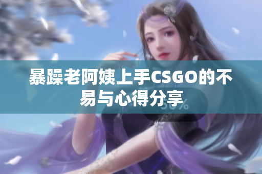暴躁老阿姨上手CSGO的不易与心得分享