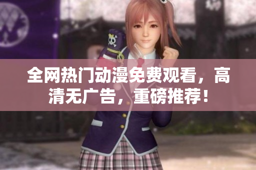 全网热门动漫免费观看，高清无广告，重磅推荐！