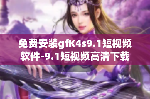 免费安装gfK4s9.1短视频软件-9.1短视频高清下载