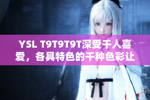 YSL T9T9T9T深受千人喜爱，各具特色的千种色彩让你选择