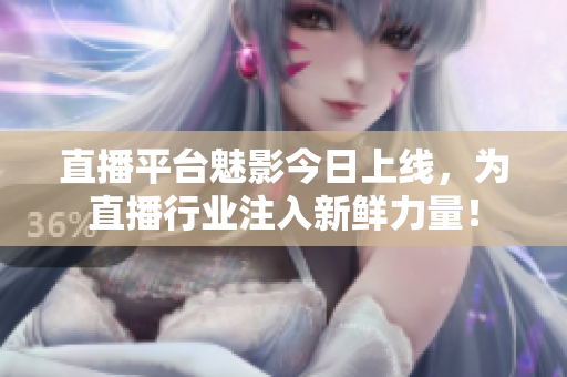 直播平台魅影今日上线，为直播行业注入新鲜力量！