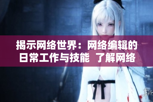 揭示网络世界：网络编辑的日常工作与技能  了解网络内容创作的秘密