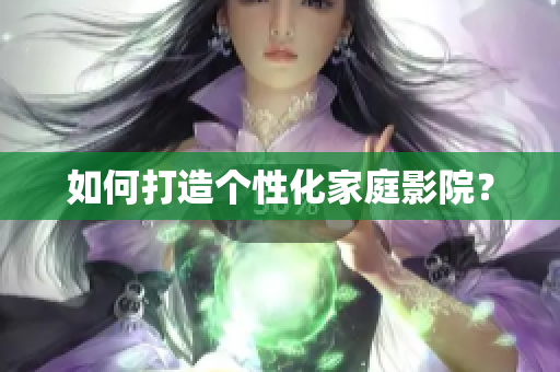 如何打造个性化家庭影院？