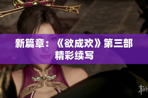 新篇章：《欲成欢》第三部精彩续写