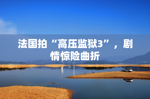 法国拍“高压监狱3”，剧情惊险曲折