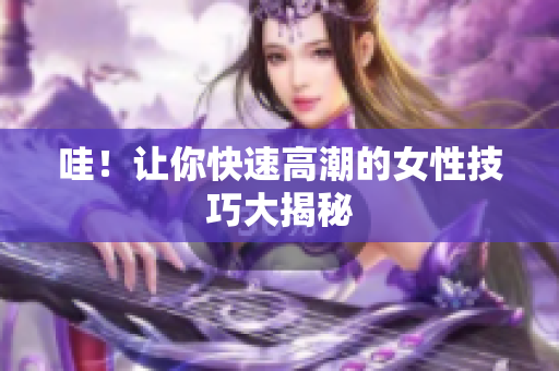 哇！让你快速高潮的女性技巧大揭秘