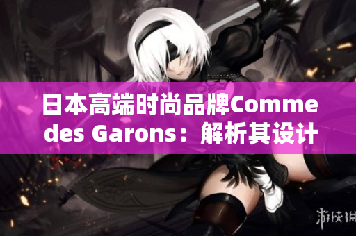 日本高端时尚品牌Comme des Garons：解析其设计风格与品牌历史