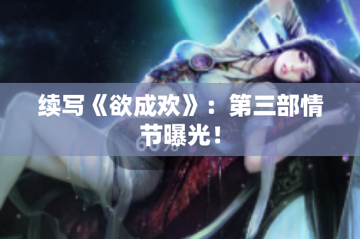 续写《欲成欢》：第三部情节曝光！