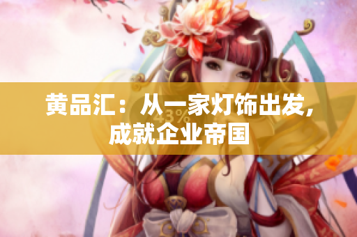 黄品汇：从一家灯饰出发,成就企业帝国