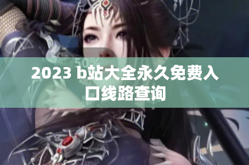 2023 b站大全永久免费入口线路查询