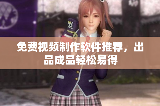 免费视频制作软件推荐，出品成品轻松易得