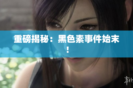 重磅揭秘：黑色素事件始末！