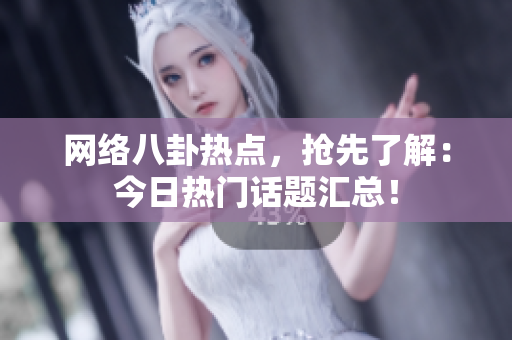 网络八卦热点，抢先了解：今日热门话题汇总！