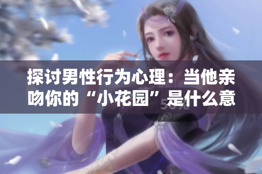 探讨男性行为心理：当他亲吻你的“小花园”是什么意思？