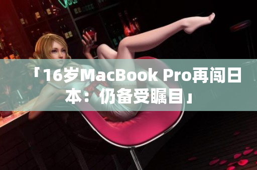 「16岁MacBook Pro再闯日本：仍备受瞩目」
