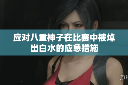 应对八重神子在比赛中被焯出白水的应急措施