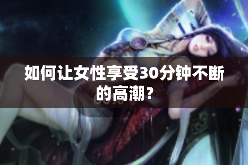 如何让女性享受30分钟不断的高潮？