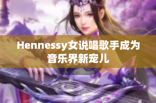 Hennessy女说唱歌手成为音乐界新宠儿