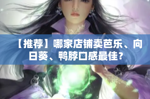 【推荐】哪家店铺卖芭乐、向日葵、鸭脖口感最佳？