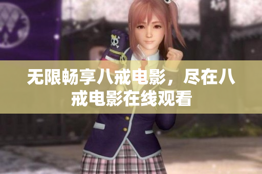 无限畅享八戒电影，尽在八戒电影在线观看
