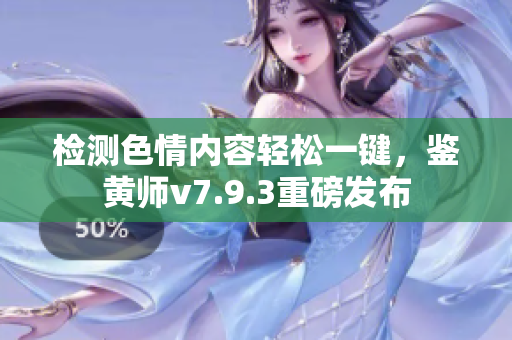 检测色情内容轻松一键，鉴黄师v7.9.3重磅发布