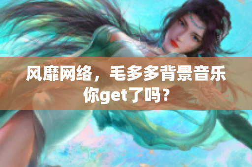 风靡网络，毛多多背景音乐你get了吗？