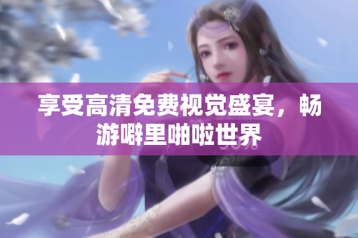 享受高清免费视觉盛宴，畅游噼里啪啦世界