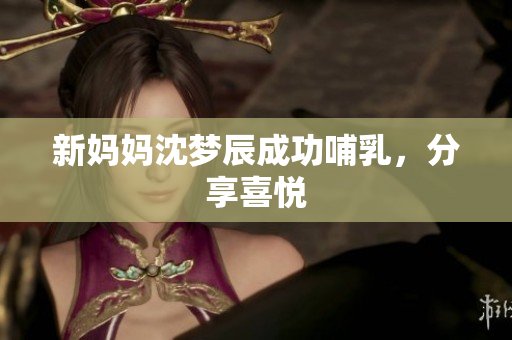 新妈妈沈梦辰成功哺乳，分享喜悦