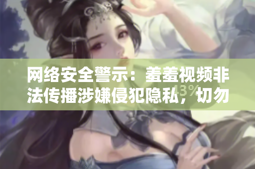 网络安全警示：羞羞视频非法传播涉嫌侵犯隐私，切勿观看！