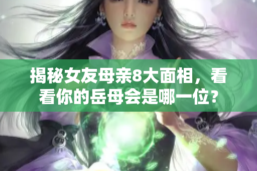 揭秘女友母亲8大面相，看看你的岳母会是哪一位？