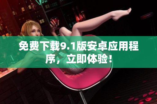 免费下载9.1版安卓应用程序，立即体验！