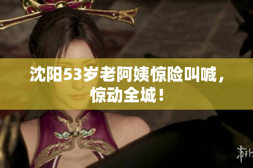沈阳53岁老阿姨惊险叫喊，惊动全城！