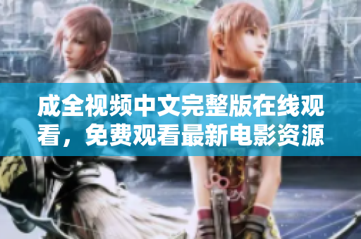 成全视频中文完整版在线观看，免费观看最新电影资源