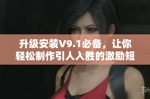 升级安装V9.1必备，让你轻松制作引人入胜的激励短视频素材