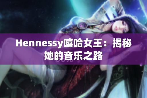 Hennessy嘻哈女王：揭秘她的音乐之路