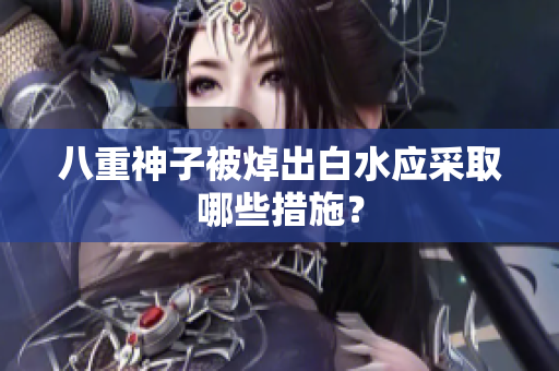 八重神子被焯出白水应采取哪些措施？